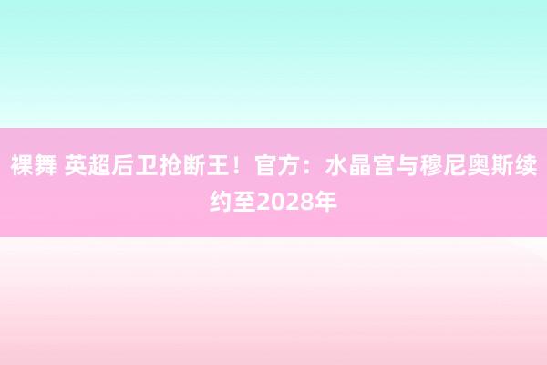 裸舞 英超后卫抢断王！官方：水晶宫与穆尼奥斯续约至2028年