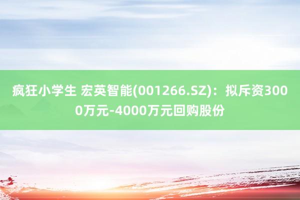 疯狂小学生 宏英智能(001266.SZ)：拟斥资3000万元-4000万元回购股份