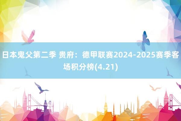 日本鬼父第二季 贵府：德甲联赛2024-2025赛季客场积分榜(4.21)