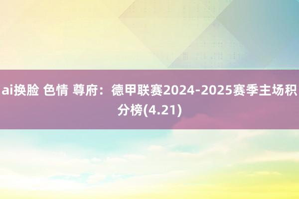 ai换脸 色情 尊府：德甲联赛2024-2025赛季主场积分榜(4.21)