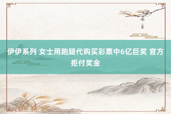伊伊系列 女士用跑腿代购买彩票中6亿巨奖 官方拒付奖金