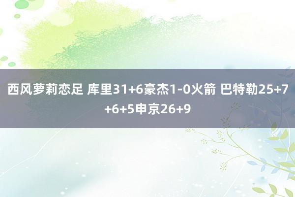 西风萝莉恋足 库里31+6豪杰1-0火箭 巴特勒25+7+6+5申京26+9