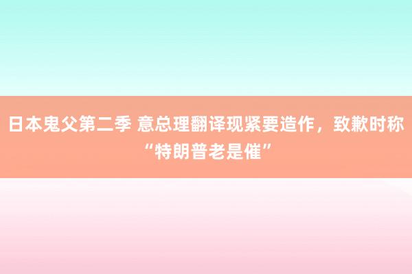 日本鬼父第二季 意总理翻译现紧要造作，致歉时称“特朗普老是催”