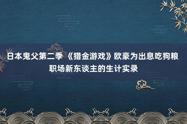 日本鬼父第二季 《猎金游戏》欧豪为出息吃狗粮 职场新东谈主的生计实录