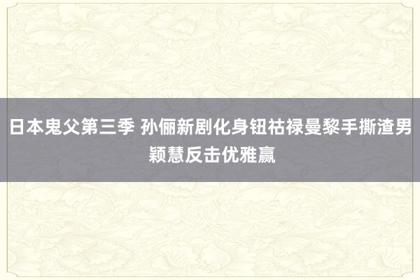 日本鬼父第三季 孙俪新剧化身钮祜禄曼黎手撕渣男 颖慧反击优雅赢