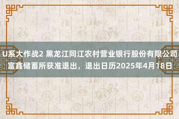 U系大作战2 黑龙江同江农村营业银行股份有限公司富鑫储蓄所获准退出，退出日历2025年4月18日