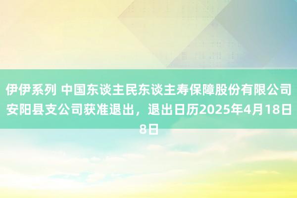 伊伊系列 中国东谈主民东谈主寿保障股份有限公司安阳县支公司获准退出，退出日历2025年4月18日