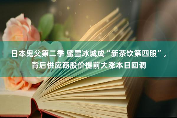 日本鬼父第二季 蜜雪冰城成“新茶饮第四股”，背后供应商股价提前大涨本日回调