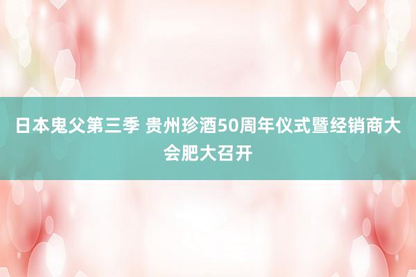 日本鬼父第三季 贵州珍酒50周年仪式暨经销商大会肥大召开
