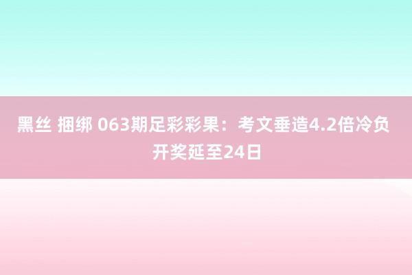 黑丝 捆绑 063期足彩彩果：考文垂造4.2倍冷负 开奖延至24日
