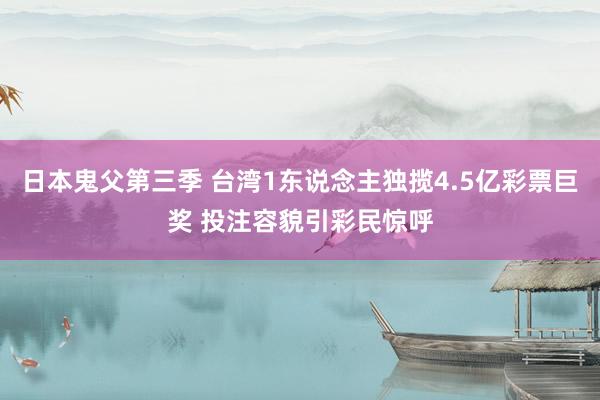 日本鬼父第三季 台湾1东说念主独揽4.5亿彩票巨奖 投注容貌引彩民惊呼
