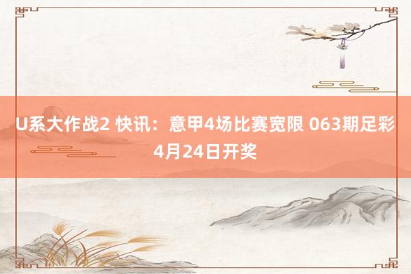 U系大作战2 快讯：意甲4场比赛宽限 063期足彩4月24日开奖