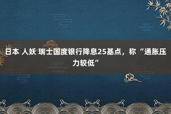 日本 人妖 瑞士国度银行降息25基点，称 “通胀压力较低”