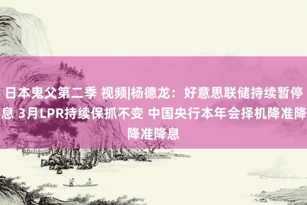 日本鬼父第二季 视频|杨德龙：好意思联储持续暂停降息 3月LPR持续保抓不变 中国央行本年会择机降准降息