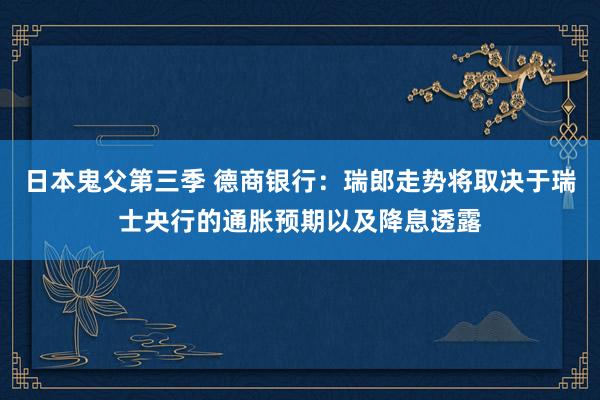 日本鬼父第三季 德商银行：瑞郎走势将取决于瑞士央行的通胀预期以及降息透露