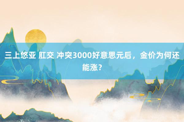 三上悠亚 肛交 冲突3000好意思元后，金价为何还能涨？