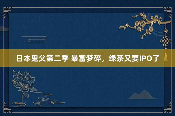 日本鬼父第二季 暴富梦碎，绿茶又要IPO了