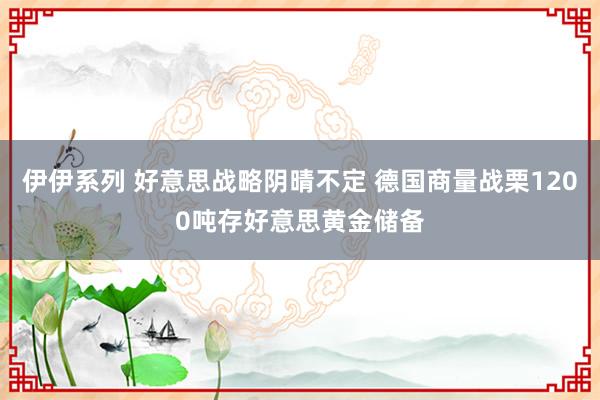 伊伊系列 好意思战略阴晴不定 德国商量战栗1200吨存好意思黄金储备