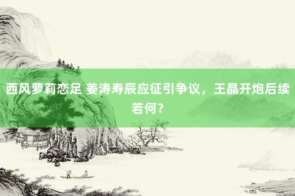 西风萝莉恋足 姜涛寿辰应征引争议，王晶开炮后续若何？