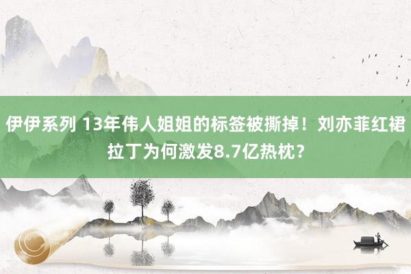 伊伊系列 13年伟人姐姐的标签被撕掉！刘亦菲红裙拉丁为何激发8.7亿热枕？