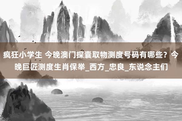 疯狂小学生 今晚澳门探囊取物测度号码有哪些？今晚巨匠测度生肖保举_西方_忠良_东说念主们