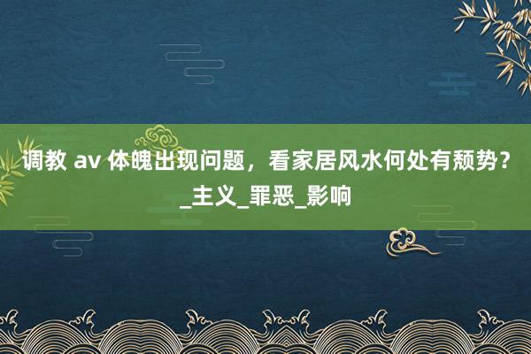 调教 av 体魄出现问题，看家居风水何处有颓势？_主义_罪恶_影响