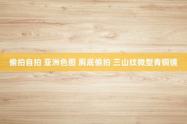 偷拍自拍 亚洲色图 厕底偷拍 三山纹微型青铜镜