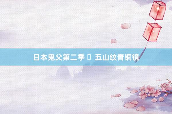 日本鬼父第二季 ​五山纹青铜镜