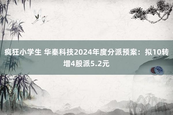 疯狂小学生 华秦科技2024年度分派预案：拟10转增4股派5.2元