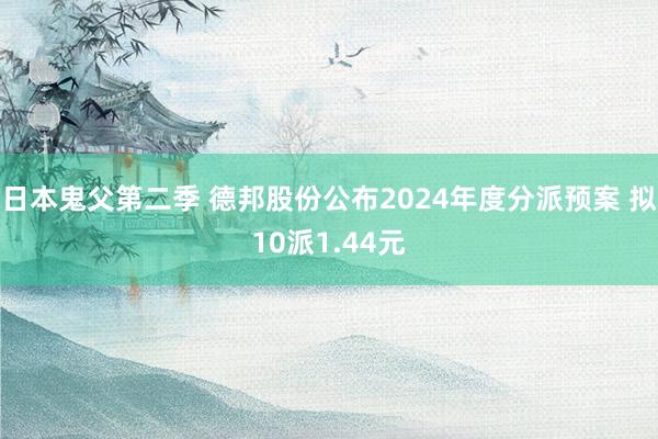日本鬼父第二季 德邦股份公布2024年度分派预案 拟10派1.44元