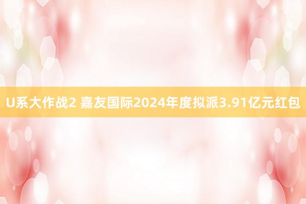 U系大作战2 嘉友国际2024年度拟派3.91亿元红包