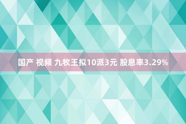 国产 视频 九牧王拟10派3元 股息率3.29%