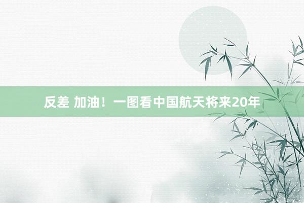 反差 加油！一图看中国航天将来20年