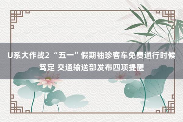 U系大作战2 “五一”假期袖珍客车免费通行时候笃定 交通输送部发布四项提醒