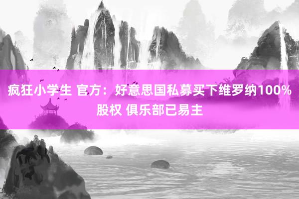 疯狂小学生 官方：好意思国私募买下维罗纳100%股权 俱乐部已易主