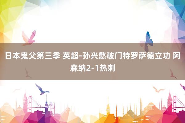 日本鬼父第三季 英超-孙兴慜破门特罗萨德立功 阿森纳2-1热刺