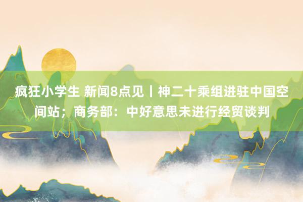 疯狂小学生 新闻8点见丨神二十乘组进驻中国空间站；商务部：中好意思未进行经贸谈判