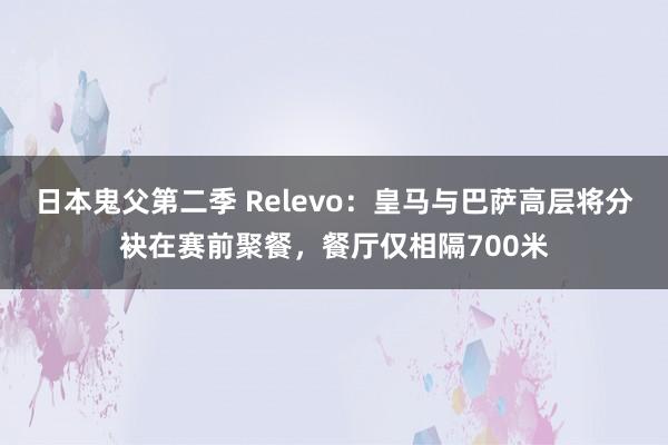 日本鬼父第二季 Relevo：皇马与巴萨高层将分袂在赛前聚餐，餐厅仅相隔700米