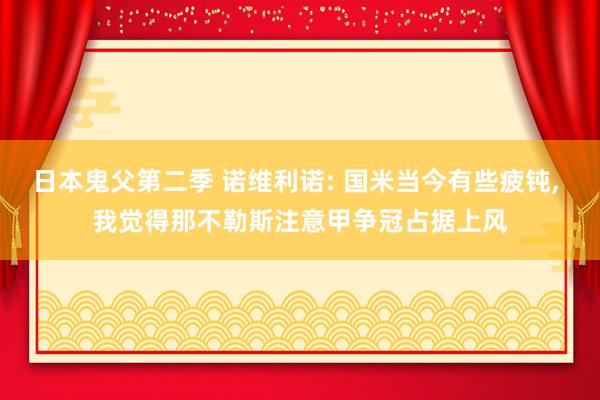 日本鬼父第二季 诺维利诺: 国米当今有些疲钝， 我觉得那不勒斯注意甲争冠占据上风