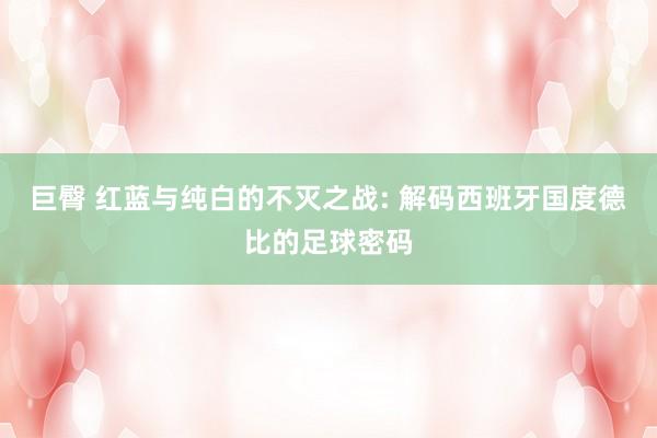 巨臀 红蓝与纯白的不灭之战: 解码西班牙国度德比的足球密码