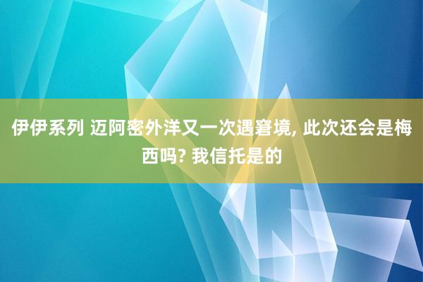 伊伊系列 迈阿密外洋又一次遇窘境， 此次还会是梅西吗? 我信托是的