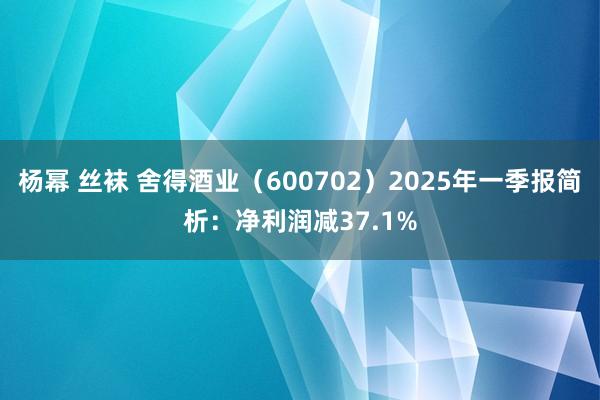杨幂 丝袜 舍得酒业（600702）2025年一季报简析：净利润减37.1%