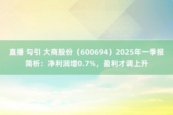 直播 勾引 大商股份（600694）2025年一季报简析：净利润增0.7%，盈利才调上升