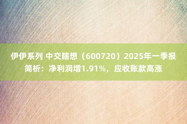 伊伊系列 中交瞎想（600720）2025年一季报简析：净利润增1.91%，应收账款高涨