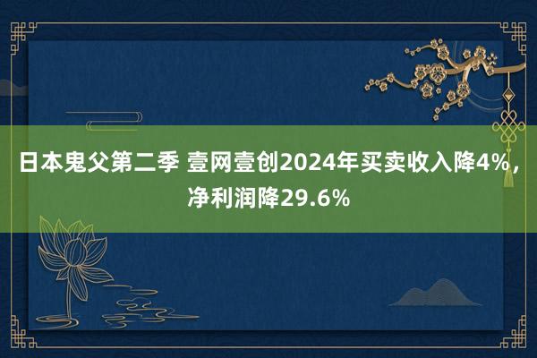 日本鬼父第二季 壹网壹创2024年买卖收入降4%，净利润降29.6%