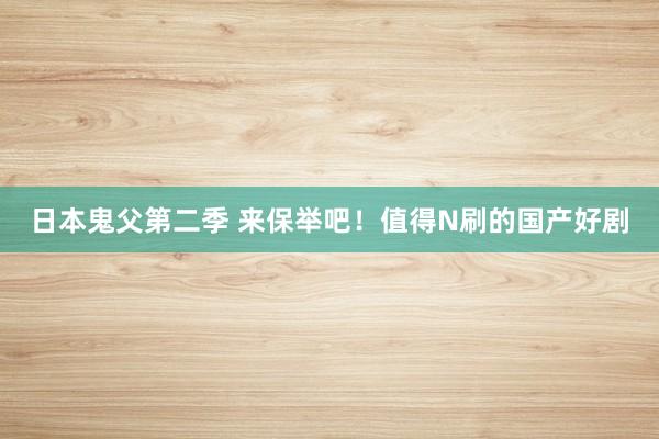 日本鬼父第二季 来保举吧！值得N刷的国产好剧