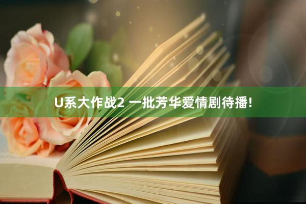 U系大作战2 一批芳华爱情剧待播!